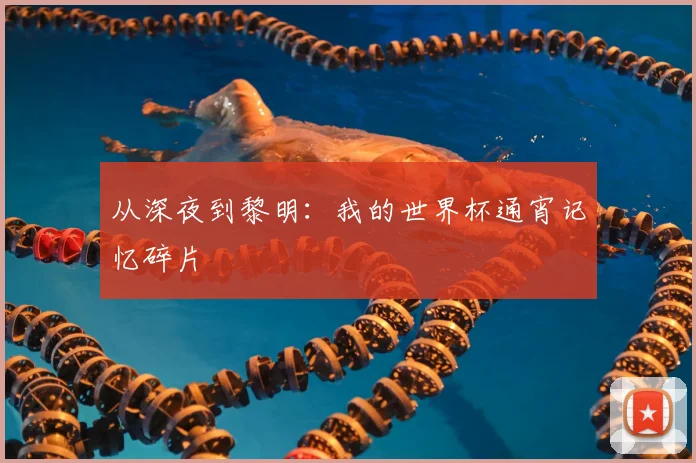 从深夜到黎明：我的世界杯通宵记忆碎片