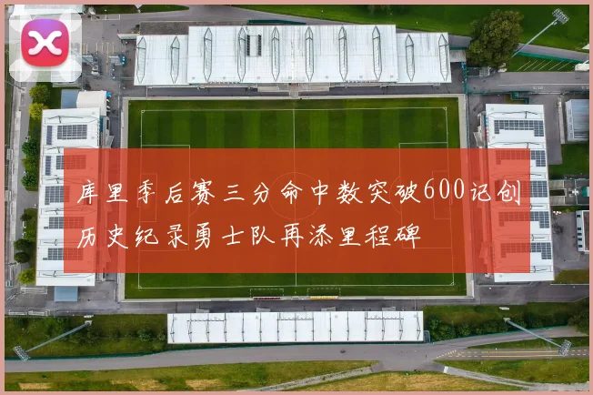 库里季后赛三分命中数突破600记创历史纪录勇士队再添里程碑