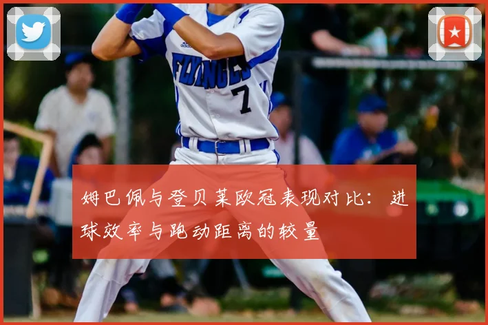 姆巴佩与登贝莱欧冠表现对比：进球效率与跑动距离的较量