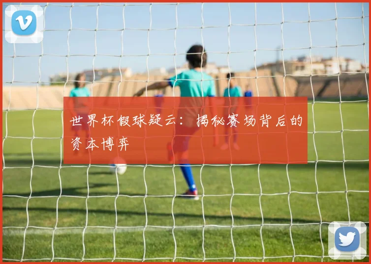 世界杯假球疑云：揭秘赛场背后的资本博弈