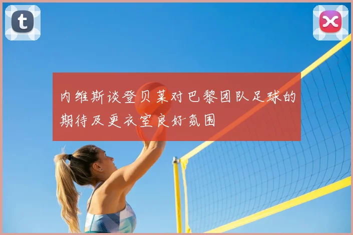 内维斯谈登贝莱对巴黎团队足球的期待及更衣室良好氛围