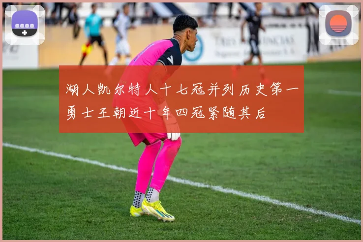 湖人凯尔特人十七冠并列历史第一勇士王朝近十年四冠紧随其后