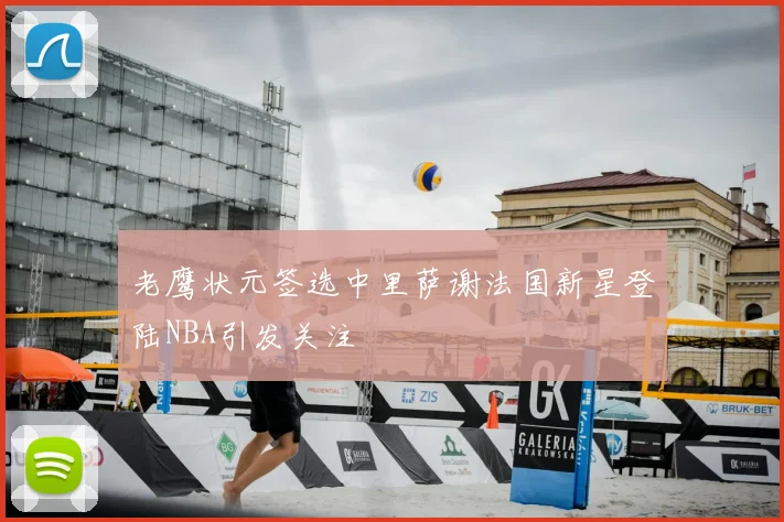 老鹰状元签选中里萨谢法国新星登陆NBA引发关注