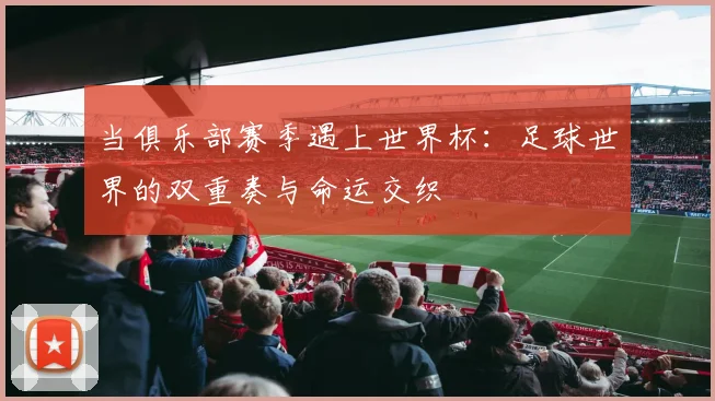 当俱乐部赛季遇上世界杯：足球世界的双重奏与命运交织