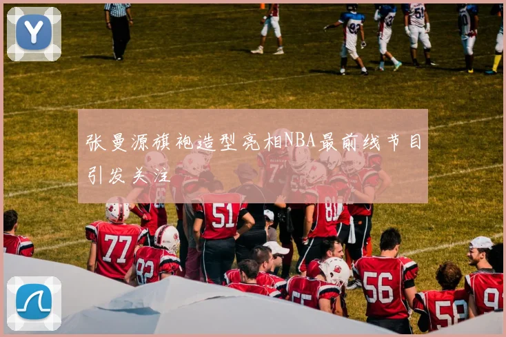 张曼源旗袍造型亮相NBA最前线节目引发关注