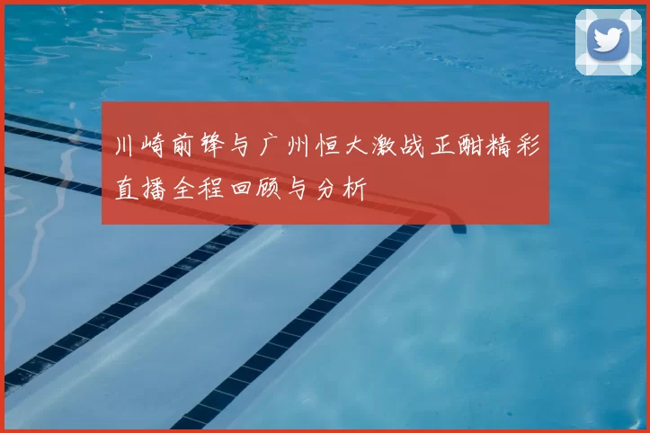 川崎前锋与广州恒大激战正酣精彩直播全程回顾与分析