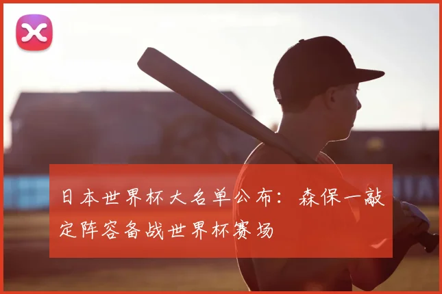 日本世界杯大名单公布：森保一敲定阵容备战世界杯赛场