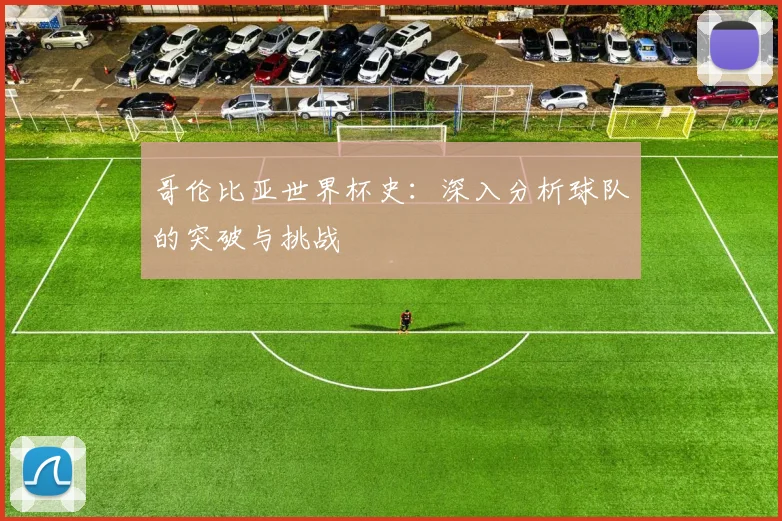 哥伦比亚世界杯史：深入分析球队的突破与挑战