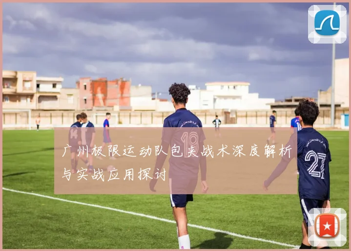 广州极限运动队包夹战术深度解析与实战应用探讨