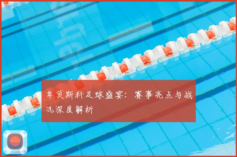 年莫斯科足球盛宴:赛事亮点与战况深度解析