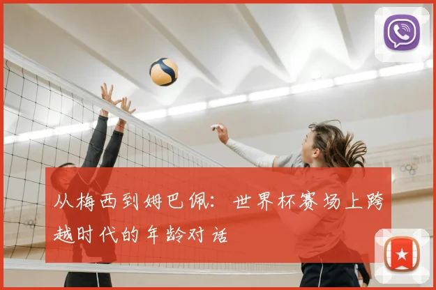 从梅西到姆巴佩：世界杯赛场上跨越时代的年龄对话
