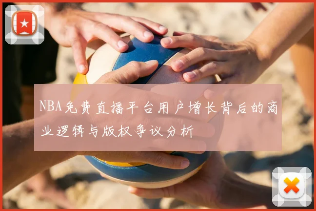 NBA免费直播平台用户增长背后的商业逻辑与版权争议分析