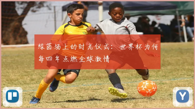 绿茵场上的时光仪式：世界杯为何每四年点燃全球激情