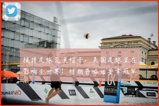 摘掉足球荒漠帽子，美国足球正在影响全世界！特朗普喊话要拿冠军