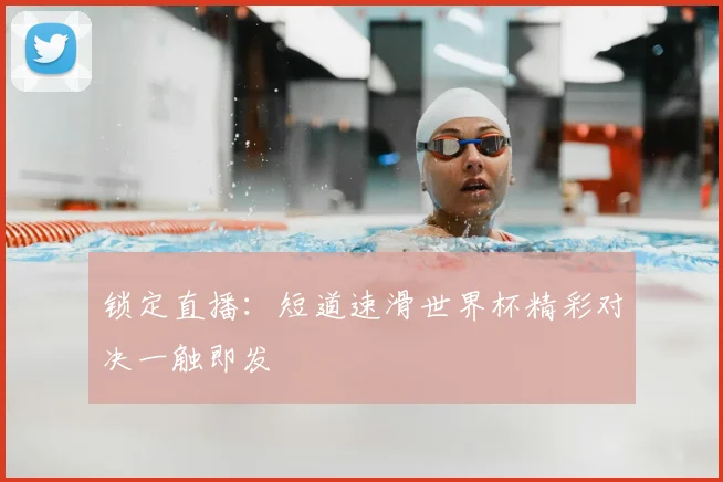 锁定直播：短道速滑世界杯精彩对决一触即发