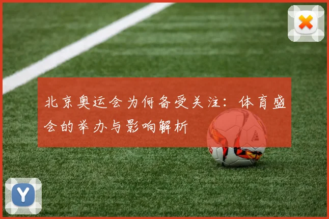 北京奥运会为何备受关注：体育盛会的举办与影响解析