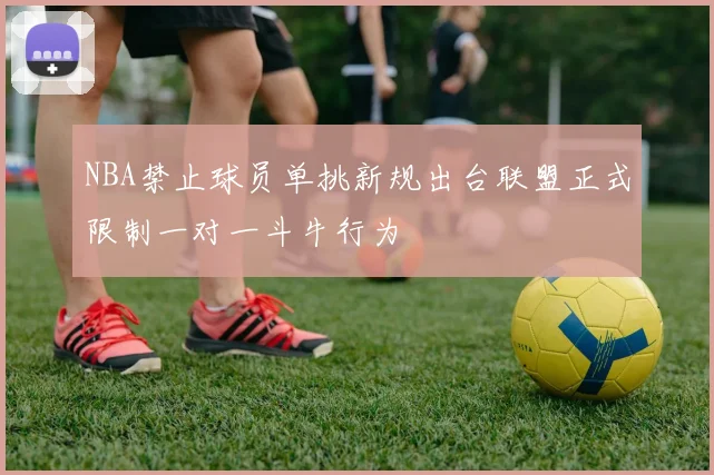 NBA禁止球员单挑新规出台联盟正式限制一对一斗牛行为
