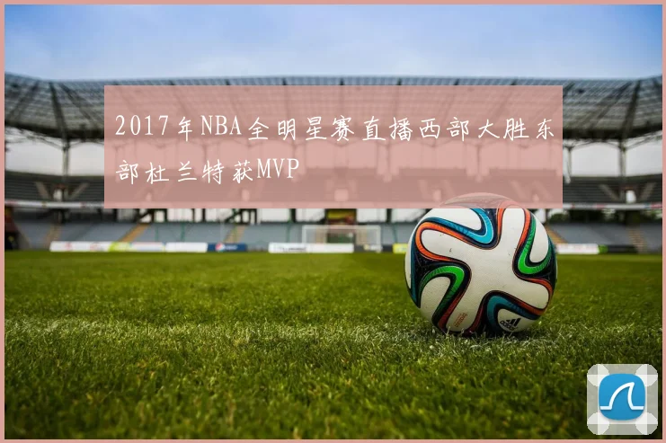 2017年NBA全明星赛直播西部大胜东部杜兰特获MVP