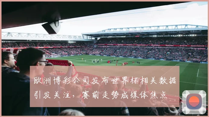 欧洲博彩公司发布世界杯相关数据引发关注，赛前走势成媒体焦点