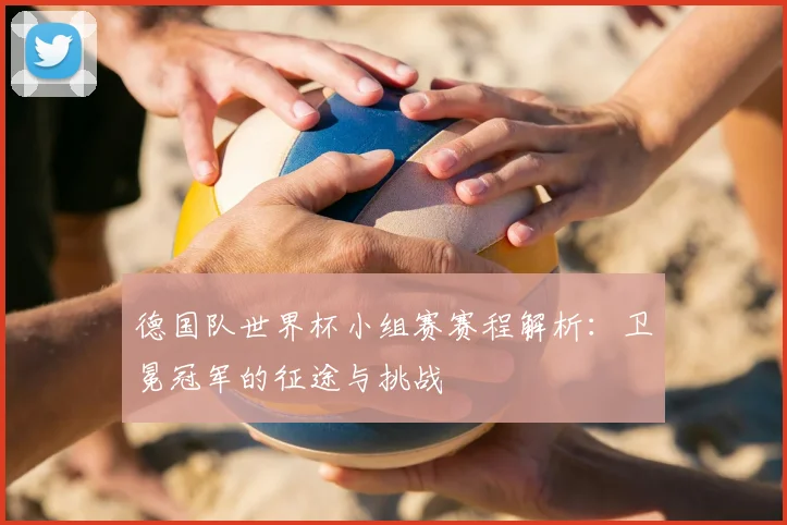 德国队世界杯小组赛赛程解析：卫冕冠军的征途与挑战