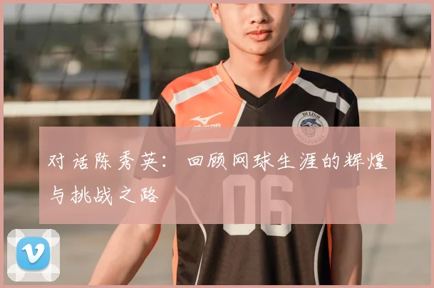 对话陈秀英：回顾网球生涯的辉煌与挑战之路