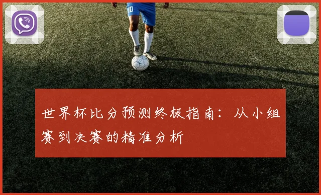 世界杯比分预测终极指南：从小组赛到决赛的精准分析