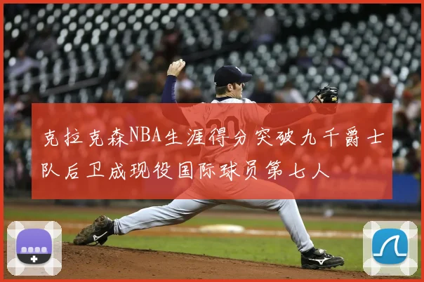 克拉克森NBA生涯得分突破九千爵士队后卫成现役国际球员第七人